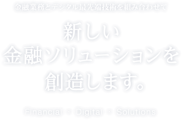 金融業務とデジタル最先端技術を組み合わせて新しい金融ソリューションを創造します。　Financial × Digital　×　Solutions