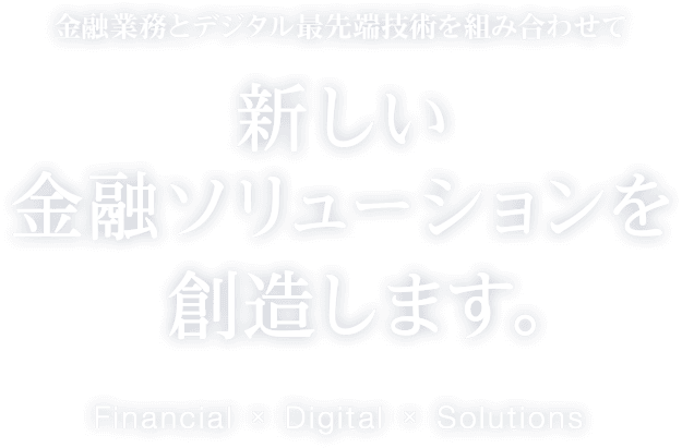 金融業務とデジタル最先端技術を組み合わせて新しい金融ソリューションを創造します。 Financial × Digital × Solutions